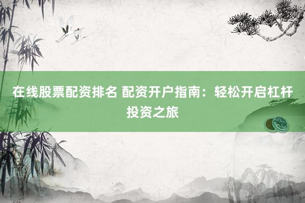 在线股票配资排名 配资开户指南：轻松开启杠杆投资之旅
