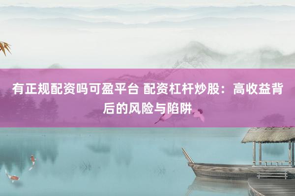 有正规配资吗可盈平台 配资杠杆炒股：高收益背后的风险与陷阱