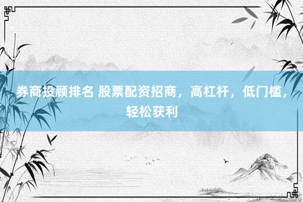 券商投顾排名 股票配资招商，高杠杆，低门槛，轻松获利