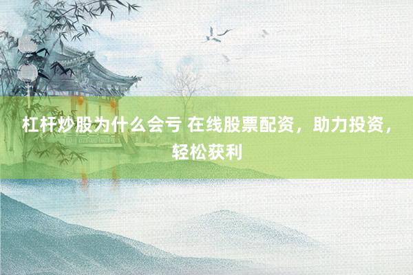 杠杆炒股为什么会亏 在线股票配资，助力投资，轻松获利