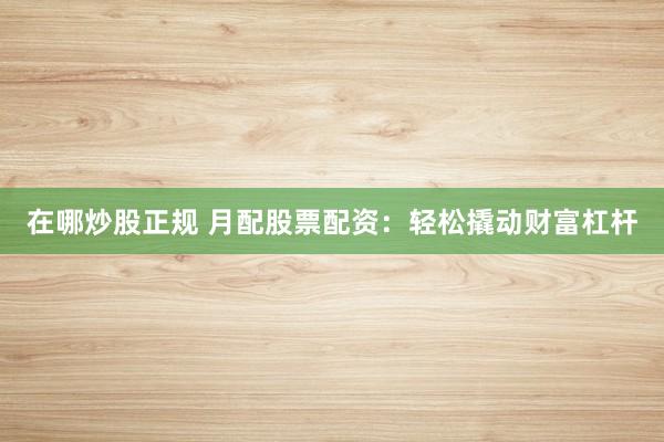 在哪炒股正规 月配股票配资:轻松撬动财富杠杆