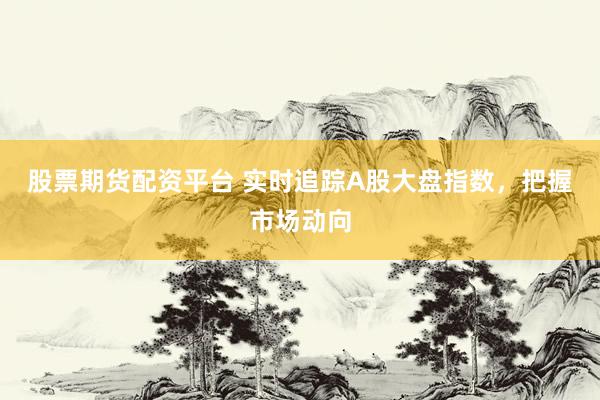 股票期货配资平台 实时追踪A股大盘指数，把握市场动向