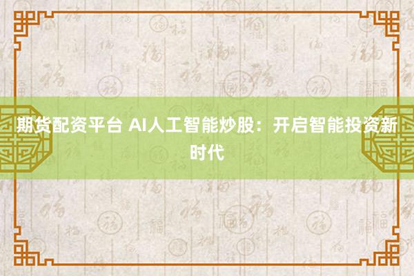 期货配资平台 AI人工智能炒股：开启智能投资新时代