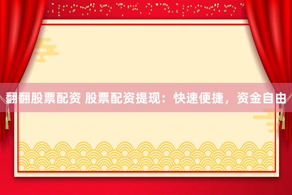 翻翻股票配资 股票配资提现：快速便捷，资金自由
