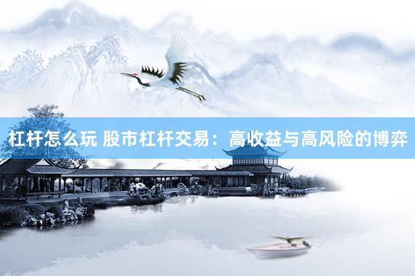 杠杆怎么玩 股市杠杆交易：高收益与高风险的博弈