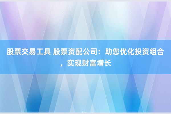 股票交易工具 股票资配公司：助您优化投资组合，实现财富增长