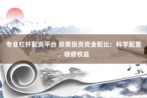 专业杠杆配资平台 股票投资资金配比：科学配置，稳健收益