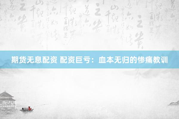 期货无息配资 配资巨亏：血本无归的惨痛教训