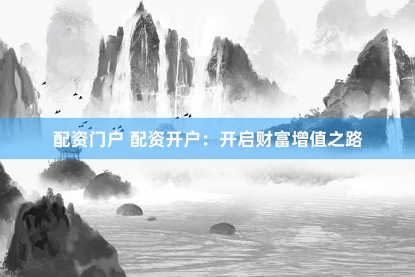 配资门户 配资开户：开启财富增值之路