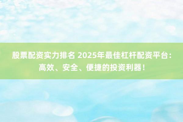 股票配资实力排名 2025年最佳杠杆配资平台：高效、安全、便捷的投资利器！
