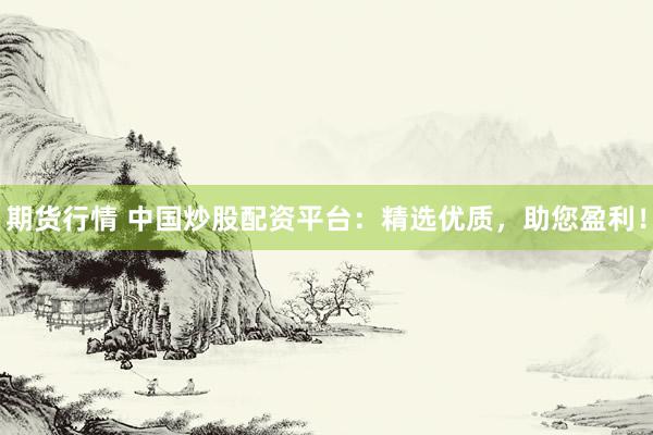 期货行情 中国炒股配资平台：精选优质，助您盈利！