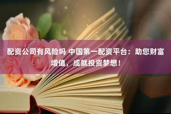 配资公司有风险吗 中国第一配资平台：助您财富增值，成就投资梦想！