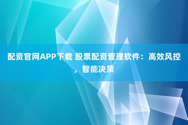 配资官网APP下载 股票配资管理软件：高效风控，智能决策