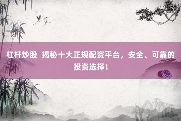 杠杆炒股  揭秘十大正规配资平台，安全、可靠的投资选择！