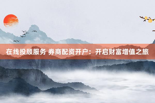 在线投顾服务 券商配资开户：开启财富增值之旅