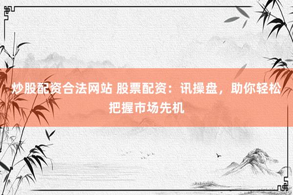 炒股配资合法网站 股票配资：讯操盘，助你轻松把握市场先机