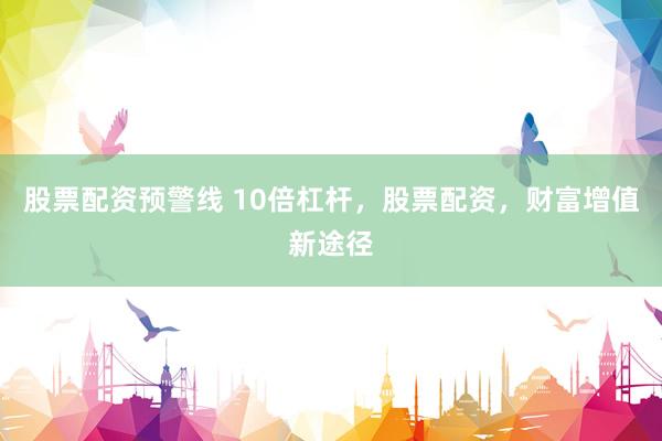 股票配资预警线 10倍杠杆，股票配资，财富增值新途径
