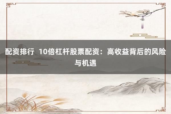 配资排行  10倍杠杆股票配资：高收益背后的风险与机遇