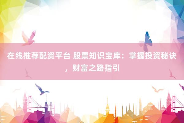 在线推荐配资平台 股票知识宝库：掌握投资秘诀，财富之路指引