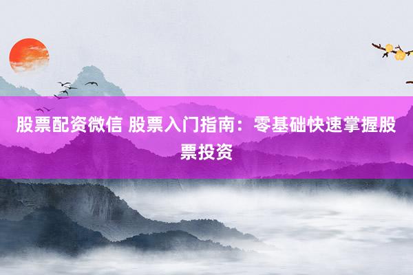 股票配资微信 股票入门指南：零基础快速掌握股票投资