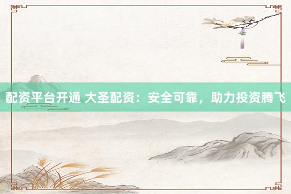 配资平台开通 大圣配资：安全可靠，助力投资腾飞