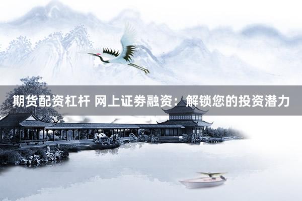 期货配资杠杆 网上证劵融资：解锁您的投资潜力