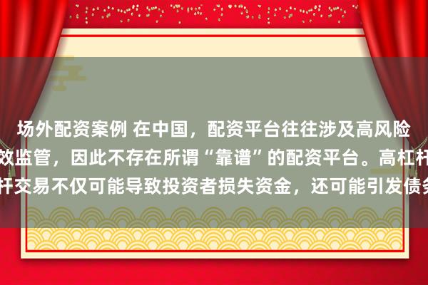 场外配资案例 在中国,配资平台往往涉及高风险和高杠杆操作,缺乏有效监管,因此不存在所谓“靠谱”的配资平台。高杠杆交易不仅可能导致投资者损失资金,还可能引发债务危机和社会不稳定因素。