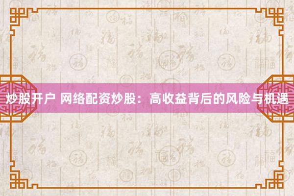 炒股开户 网络配资炒股：高收益背后的风险与机遇