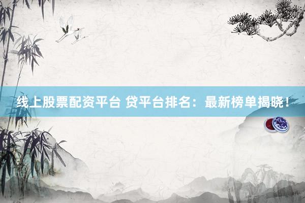 线上股票配资平台 贷平台排名：最新榜单揭晓！