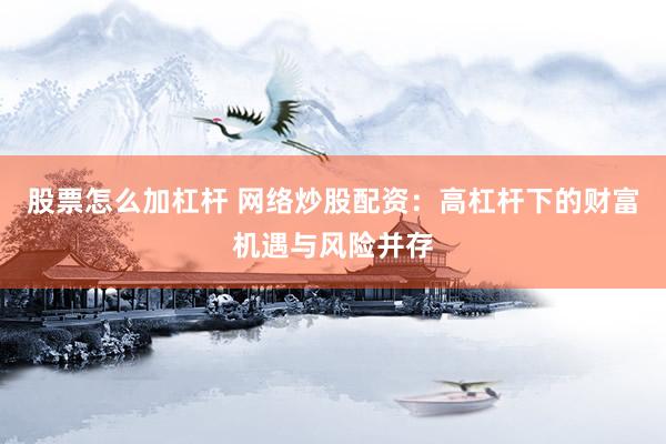 股票怎么加杠杆 网络炒股配资：高杠杆下的财富机遇与风险并存
