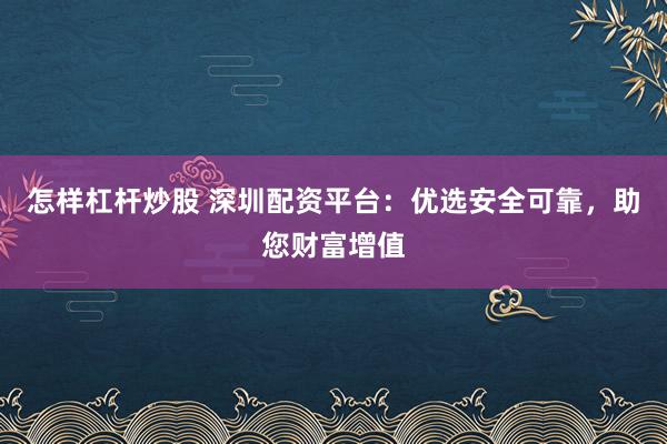 怎样杠杆炒股 深圳配资平台：优选安全可靠，助您财富增值