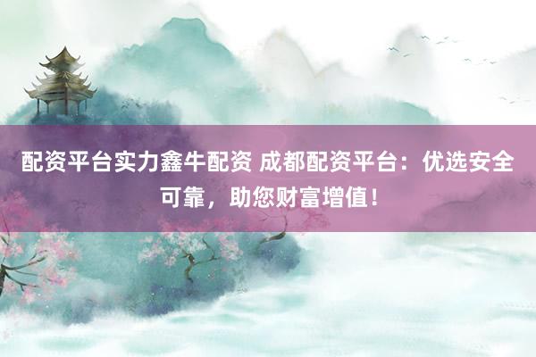 配资平台实力鑫牛配资 成都配资平台：优选安全可靠，助您财富增值！