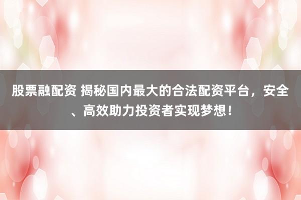 股票融配资 揭秘国内最大的合法配资平台，安全、高效助力投资者实现梦想！