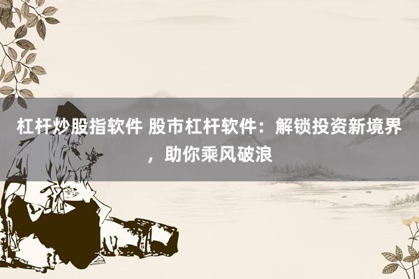 杠杆炒股指软件 股市杠杆软件：解锁投资新境界，助你乘风破浪