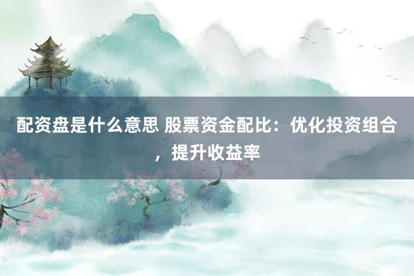 配资盘是什么意思 股票资金配比：优化投资组合，提升收益率