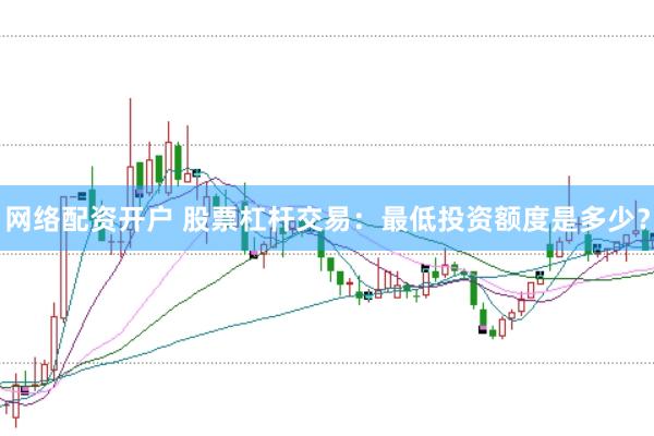 网络配资开户 股票杠杆交易：最低投资额度是多少？