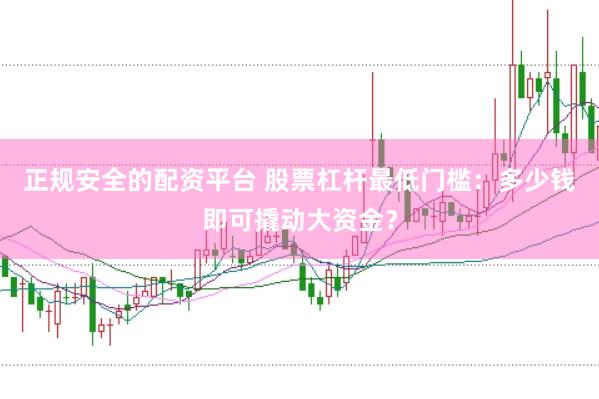 正规安全的配资平台 股票杠杆最低门槛：多少钱即可撬动大资金？