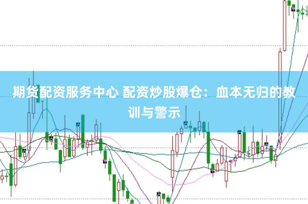 期货配资服务中心 配资炒股爆仓：血本无归的教训与警示