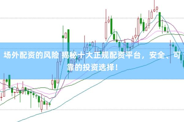 场外配资的风险 揭秘十大正规配资平台，安全、可靠的投资选择！