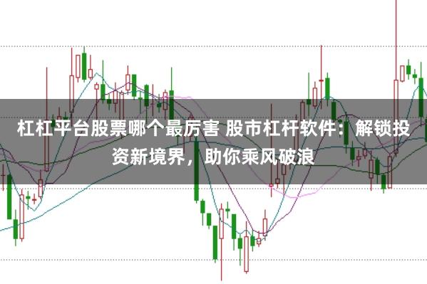 杠杠平台股票哪个最厉害 股市杠杆软件：解锁投资新境界，助你乘风破浪