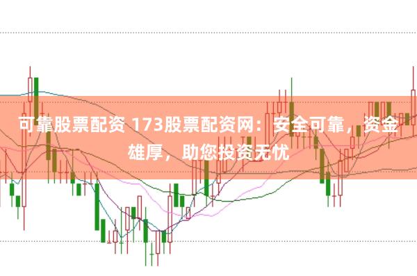 可靠股票配资 173股票配资网：安全可靠，资金雄厚，助您投资无忧