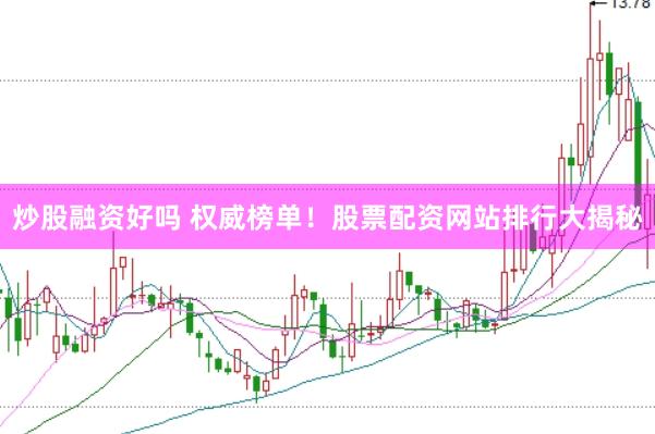 炒股融资好吗 权威榜单！股票配资网站排行大揭秘