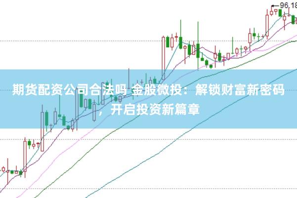 期货配资公司合法吗 金股微投：解锁财富新密码，开启投资新篇章