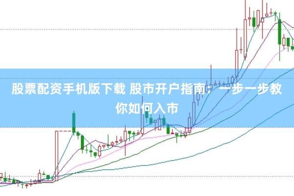 股票配资手机版下载 股市开户指南：一步一步教你如何入市
