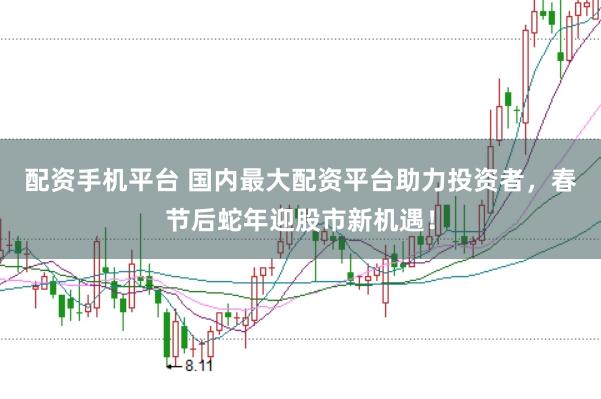 配资手机平台 国内最大配资平台助力投资者，春节后蛇年迎股市新机遇！