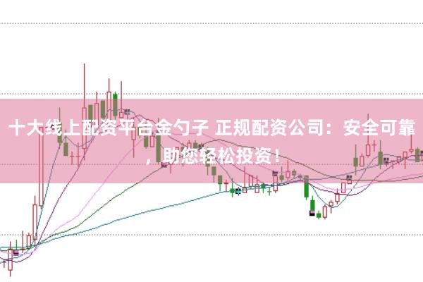 十大线上配资平台金勺子 正规配资公司：安全可靠，助您轻松投资！