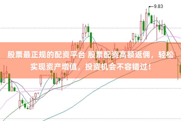 股票最正规的配资平台 股票配资高额返佣，轻松实现资产增值，投资机会不容错过！