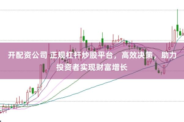 开配资公司 正规杠杆炒股平台，高效决策，助力投资者实现财富增长