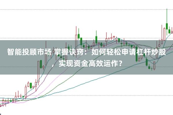 智能投顾市场 掌握诀窍：如何轻松申请杠杆炒股，实现资金高效运作？