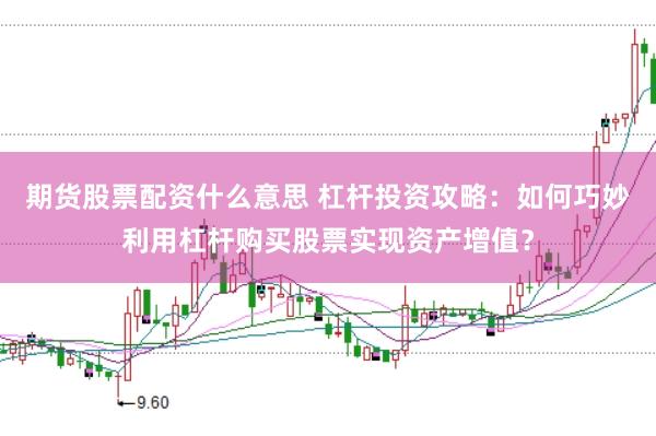 期货股票配资什么意思 杠杆投资攻略：如何巧妙利用杠杆购买股票实现资产增值？